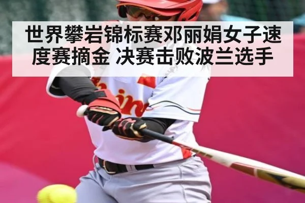 世界攀岩锦标赛邓丽娟女子速度赛摘金 决赛击败波兰选手 | kaiyun