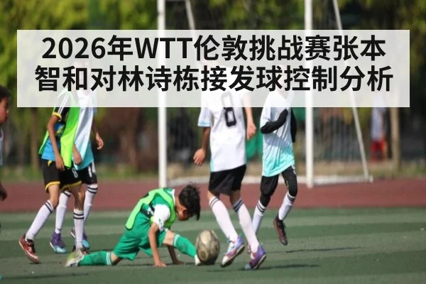 2026年WTT伦敦挑战赛张本智和对林诗栋接发球控制分析（kaiyun）