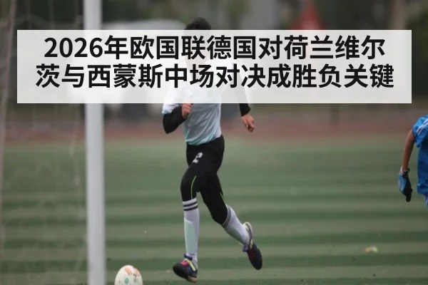 2026年欧国联德国对荷兰维尔茨与西蒙斯中场对决成胜负关键（kaiyun）