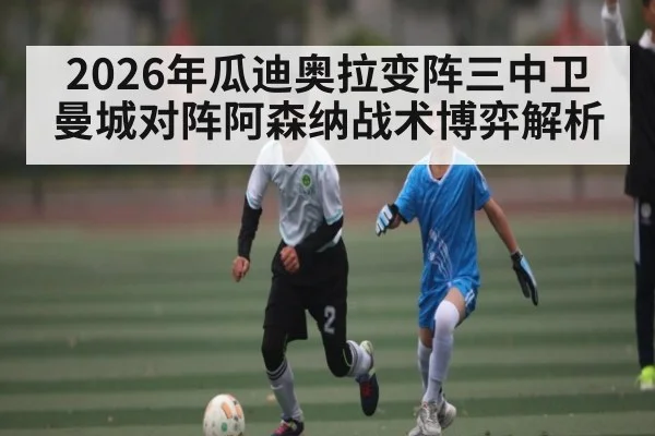 2026年瓜迪奥拉变阵三中卫 曼城对阵阿森纳战术博弈解析（kaiyun）