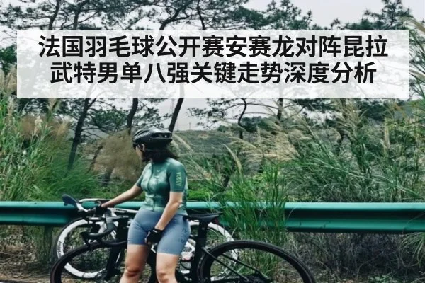 法国羽毛球公开赛安赛龙对阵昆拉武特男单八强关键走势深度分析（kaiyun）