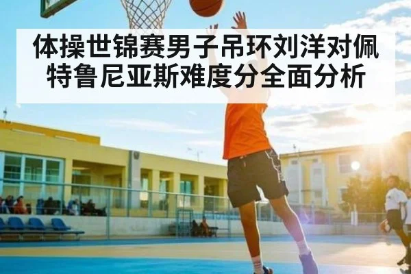 体操世锦赛男子吊环刘洋对佩特鲁尼亚斯难度分全面分析（kaiyun）
