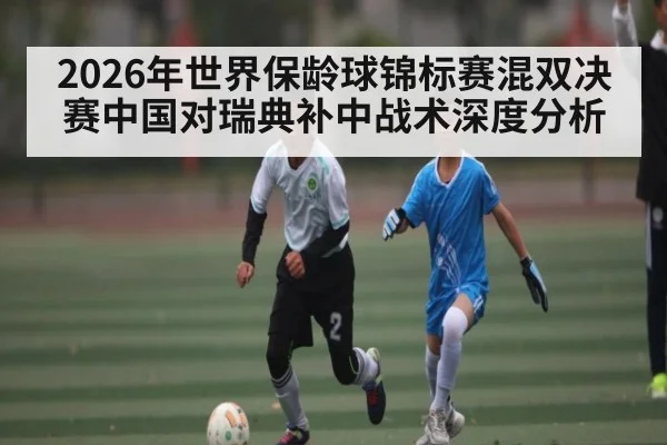 2026年世界保龄球锦标赛混双决赛中国对瑞典补中战术深度分析（kaiyun）