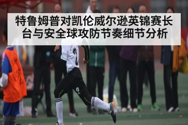 特鲁姆普对凯伦威尔逊英锦赛长台与安全球攻防节奏细节分析